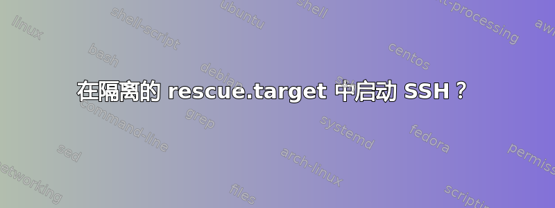 在隔离的 rescue.target 中启动 SSH？