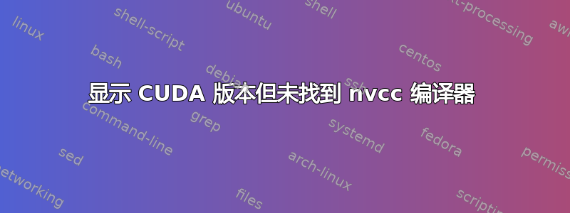 显示 CUDA 版本但未找到 nvcc 编译器