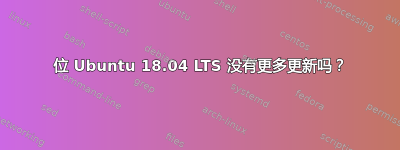 32 位 Ubuntu 18.04 LTS 没有更多更新吗？