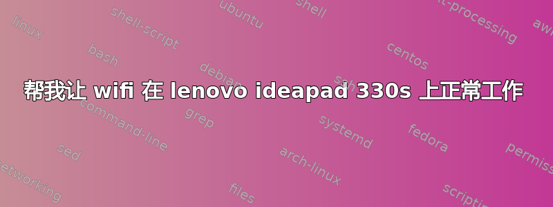 帮我让 wifi 在 lenovo ideapad 330s 上正常工作