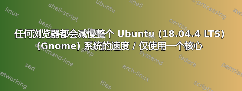 任何浏览器都会减慢整个 Ubuntu (18.04.4 LTS) (Gnome) 系统的速度 / 仅使用一个核心