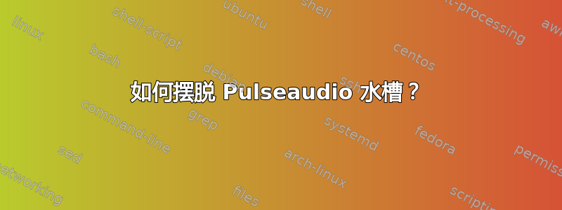 如何摆脱 Pulseaudio 水槽？