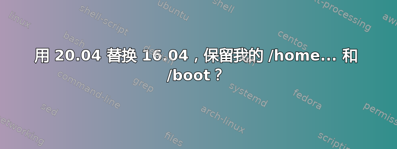 用 20.04 替换 16.04，保留我的 /home... 和 /boot？