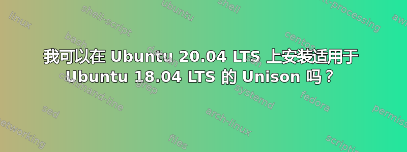 我可以在 Ubuntu 20.04 LTS 上安装适用于 Ubuntu 18.04 LTS 的 Unison 吗？