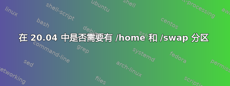 在 20.04 中是否需要有 /home 和 /swap 分区