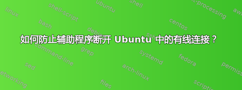 如何防止辅助程序断开 Ubuntu 中的有线连接？