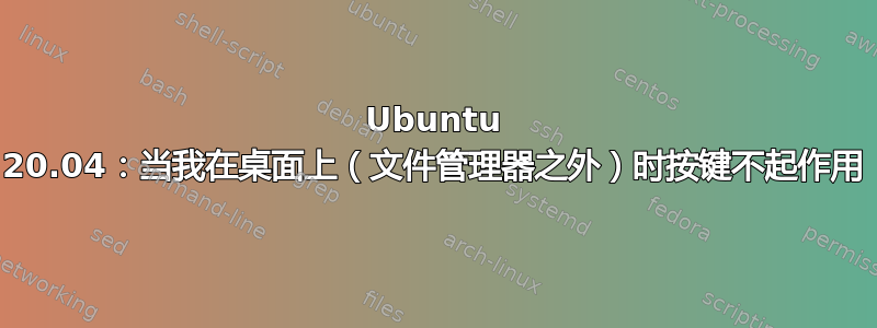 Ubuntu 20.04：当我在桌面上（文件管理器之外）时按键不起作用