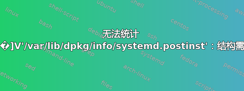 无法统计 ����]V'/var/lib/dpkg/info/systemd.postinst'：结构需要清理