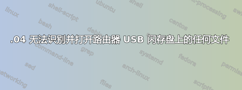 20.04 无法识别并打开路由器 USB 闪存盘上的任何文件