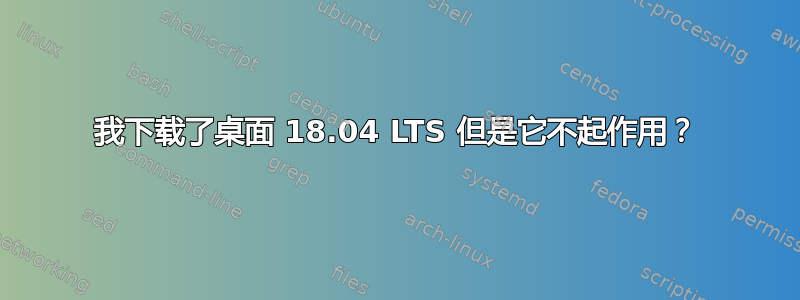 我下载了桌面 18.04 LTS 但是它不起作用？