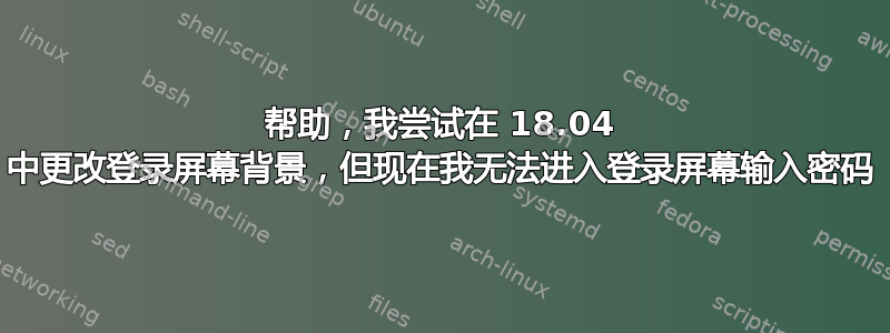 帮助，我尝试在 18.04 中更改登录屏幕背景，但现在我无法进入登录屏幕输入密码