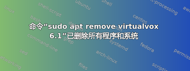 命令“sudo apt remove virtualvox 6.1”已删除所有程序和系统