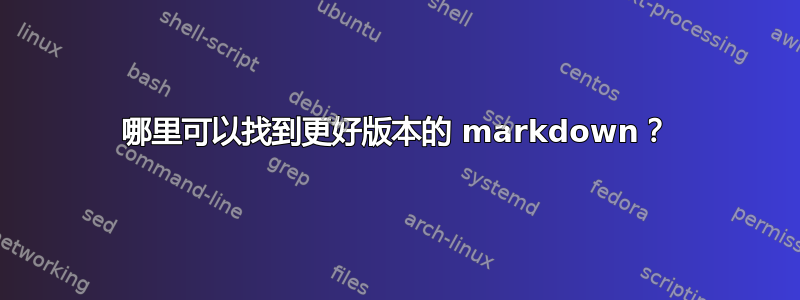 哪里可以找到更好版本的 markdown？