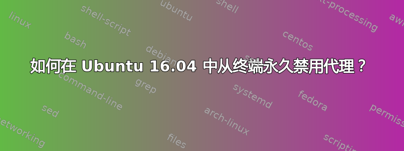 如何在 Ubuntu 16.04 中从终端永久禁用代理？