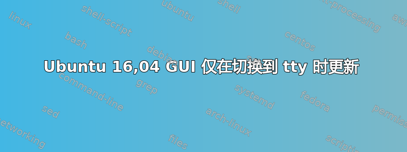 Ubuntu 16,04 GUI 仅在切换到 tty 时更新