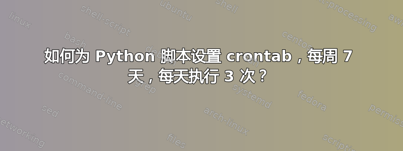 如何为 Python 脚本设置 crontab，每周 7 天，每天执行 3 次？