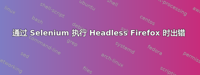 通过 Selenium 执行 Headless Firefox 时出错