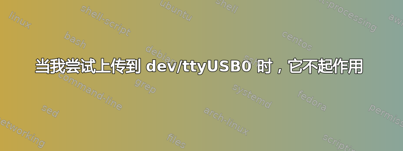 当我尝试上传到 dev/ttyUSB0 时，它不起作用