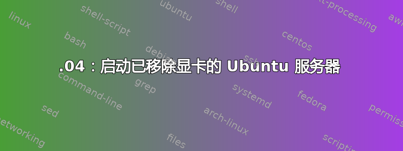 20.04：启动已移除显卡的 Ubuntu 服务器