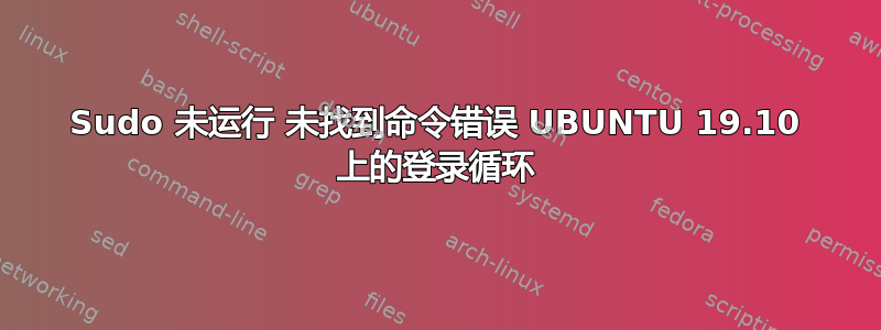 Sudo 未运行 未找到命令错误 UBUNTU 19.10 上的登录循环