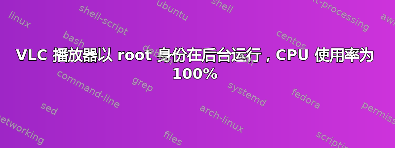 VLC 播放器以 root 身份在后台运行，CPU 使用率为 100%