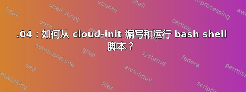 16.04：如何从 cloud-init 编写和运行 bash shell 脚本？