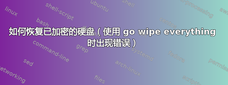 如何恢复已加密的硬盘（使用 go wipe everything 时出现错误）