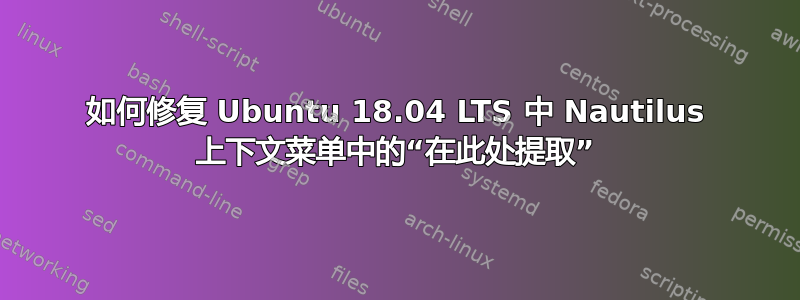 如何修复 Ubuntu 18.04 LTS 中 Nautilus 上下文菜单中的“在此处提取”