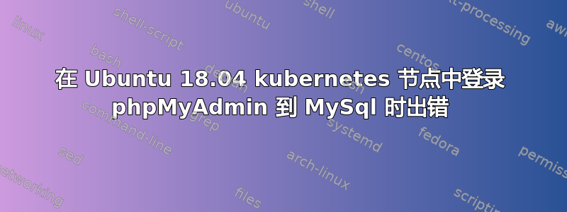 在 Ubuntu 18.04 kubernetes 节点中登录 phpMyAdmin 到 MySql 时出错