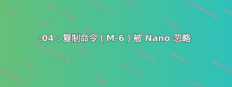 20:04：复制命令（M-6）被 Nano 忽略