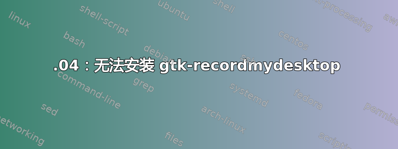 20.04：无法安装 gtk-recordmydesktop