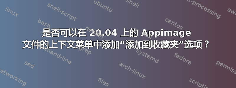 是否可以在 20.04 上的 Appimage 文件的上下文菜单中添加“添加到收藏夹”选项？