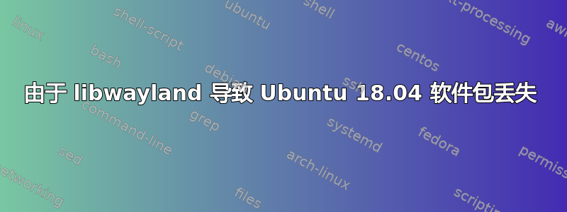 由于 libwayland 导致 Ubuntu 18.04 软件包丢失