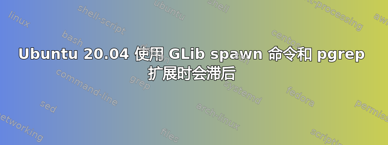 Ubuntu 20.04 使用 GLib spawn 命令和 pgrep 扩展时会滞后