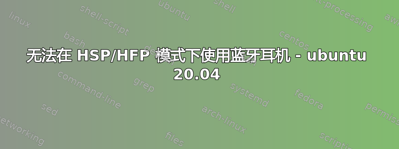 无法在 HSP/HFP 模式下使用蓝牙耳机 - ubuntu 20.04