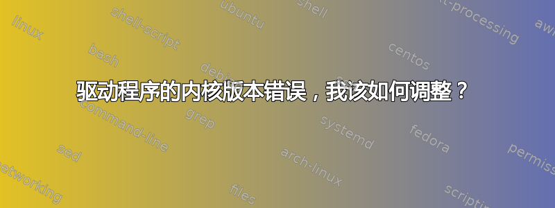 驱动程序的内核版本错误，我该如何调整？