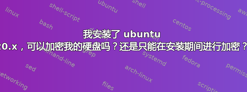 我安装了 ubuntu 20.x，可以加密我的硬盘吗？还是只能在安装期间进行加密？