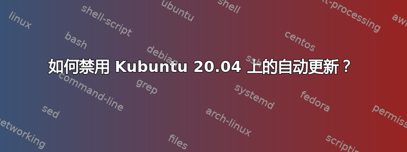 如何禁用 Kubuntu 20.04 上的自动更新？