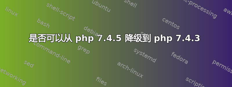 是否可以从 php 7.4.5 降级到 php 7.4.3