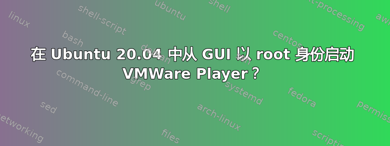 在 Ubuntu 20.04 中从 GUI 以 root 身份启动 VMWare Player？