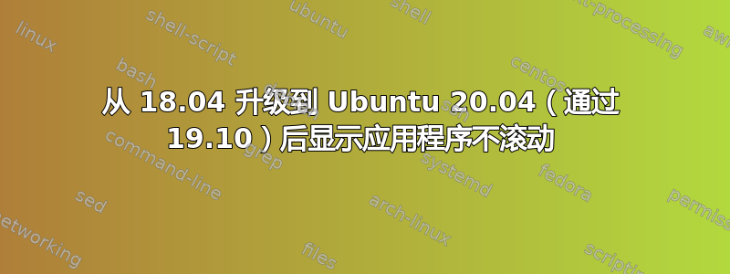 从 18.04 升级到 Ubuntu 20.04（通过 19.10）后显示应用程序不滚动