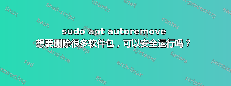 sudo apt autoremove 想要删除很多软件包，可以安全运行吗？