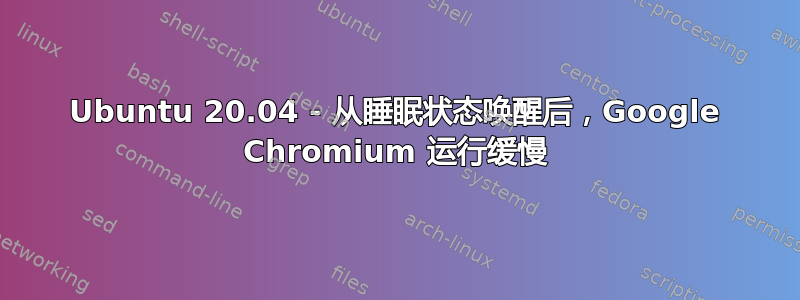 Ubuntu 20.04 - 从睡眠状态唤醒后，Google Chromium 运行缓慢