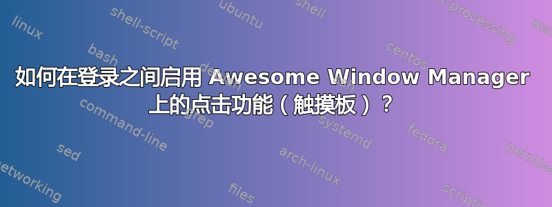 如何在登录之间启用 Awesome Window Manager 上的点击功能（触摸板）？