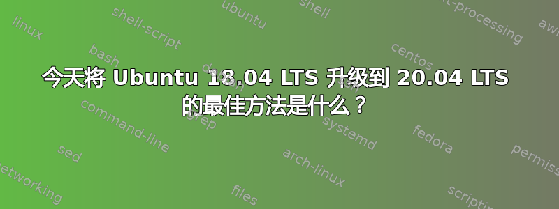 今天将 Ubuntu 18.04 LTS 升级到 20.04 LTS 的最佳方法是什么？