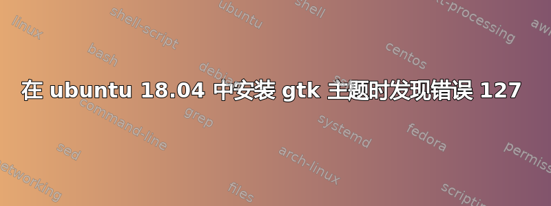 在 ubuntu 18.04 中安装 gtk 主题时发现错误 127