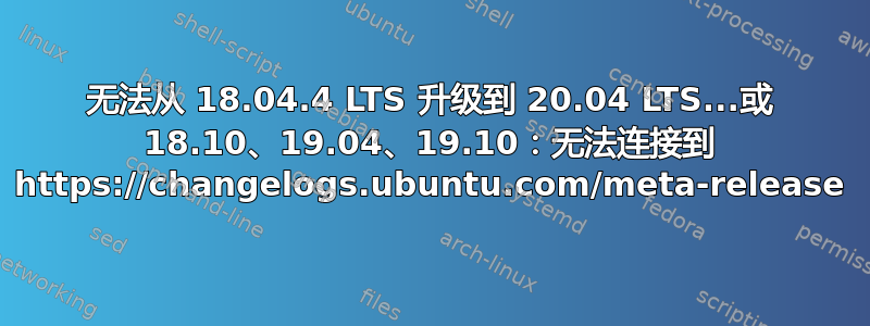 无法从 18.04.4 LTS 升级到 20.04 LTS...或 18.10、19.04、19.10：无法连接到 https://changelogs.ubuntu.com/meta-release