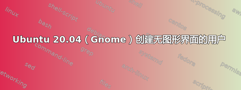 Ubuntu 20.04（Gnome）创建无图形界面的用户