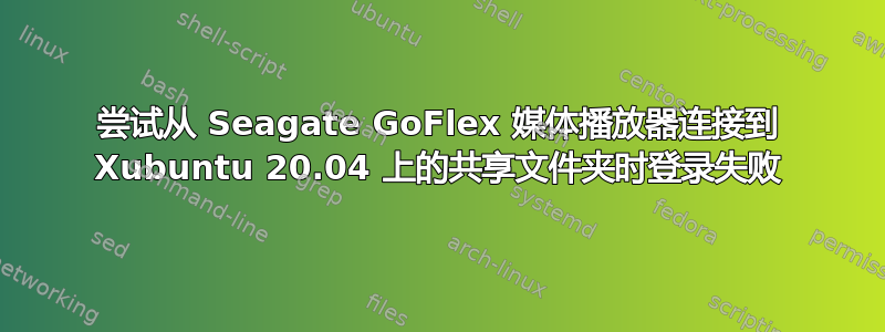 尝试从 Seagate GoFlex 媒体播放器连接到 Xubuntu 20.04 上的共享文件夹时登录失败