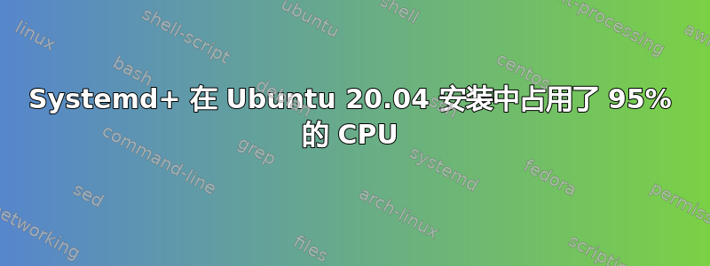 Systemd+ 在 Ubuntu 20.04 安装中占用了 95% 的 CPU